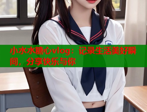 小水水糖心vlog：记录生活美好瞬间，分享快乐与你