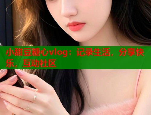小甜豆糖心vlog：记录生活，分享快乐，互动社区