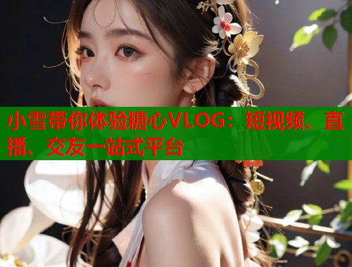 小雪带你体验糖心VLOG：短视频、直播、交友一站式平台