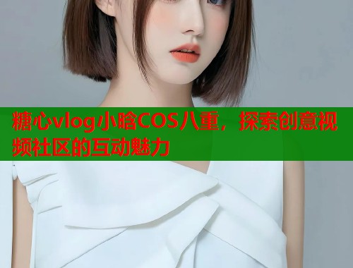 糖心vlog小晗COS八重，探索创意视频社区的互动魅力