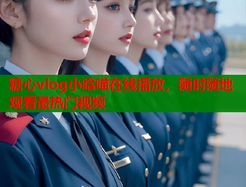 糖心vlog小晗喵在线播放，随时随地观看最热门视频
