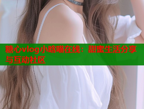 糖心vlog小晗喵在线：甜蜜生活分享与互动社区