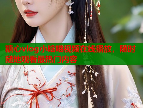 糖心vlog小晗喵视频在线播放，随时随地观看最热门内容