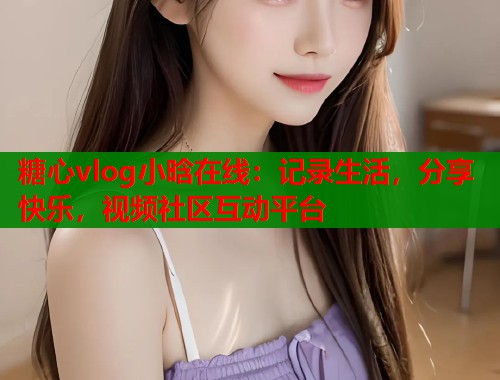 糖心vlog小晗在线：记录生活，分享快乐，视频社区互动平台