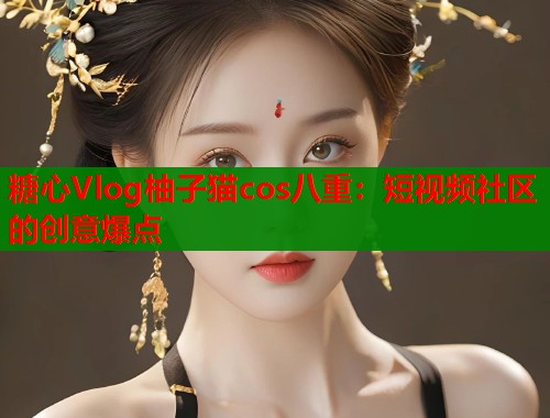 糖心Vlog柚子猫cos八重：短视频社区的创意爆点