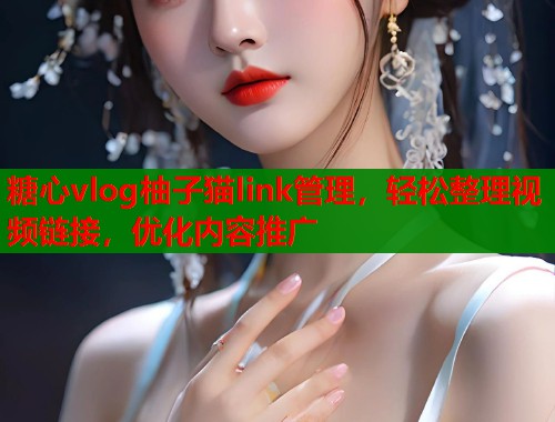 糖心vlog柚子猫link管理，轻松整理视频链接，优化内容推广