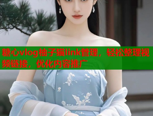 糖心vlog柚子猫link管理，轻松整理视频链接，优化内容推广