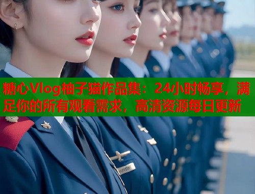 糖心Vlog柚子猫作品集：24小时畅享，满足你的所有观看需求，高清资源每日更新