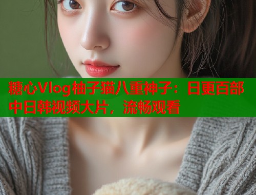 糖心Vlog柚子猫八重神子：日更百部中日韩视频大片，流畅观看