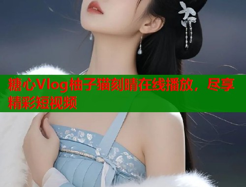 糖心Vlog柚子猫刻晴在线播放，尽享精彩短视频