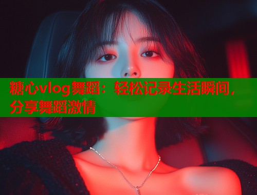 糖心vlog舞蹈：轻松记录生活瞬间，分享舞蹈激情