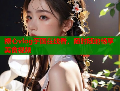 糖心vlog芋圆在线看，随时随地畅享美食视频