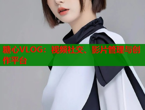 糖心VLOG：视频社交、影片管理与创作平台