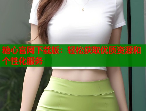 糖心官网下载版：轻松获取优质资源和个性化服务