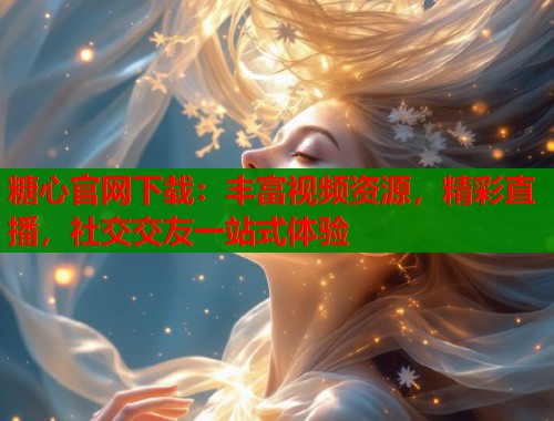 糖心官网下载：丰富视频资源，精彩直播，社交交友一站式体验