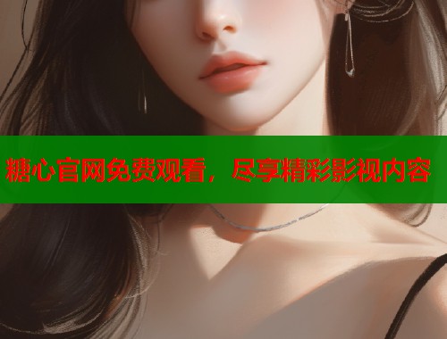 糖心官网免费观看，尽享精彩影视内容