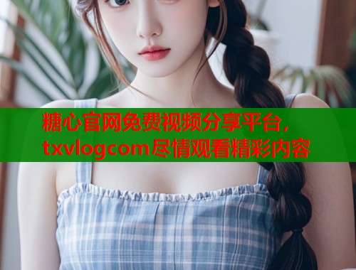 糖心官网免费视频分享平台，txvlogcom尽情观看精彩内容