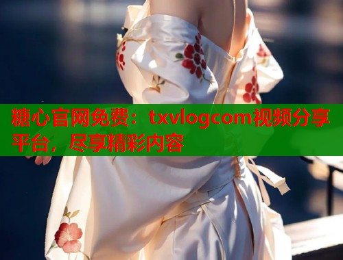 糖心官网免费：txvlogcom视频分享平台，尽享精彩内容