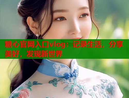 糖心官网入口vlog：记录生活，分享美好，发现新世界