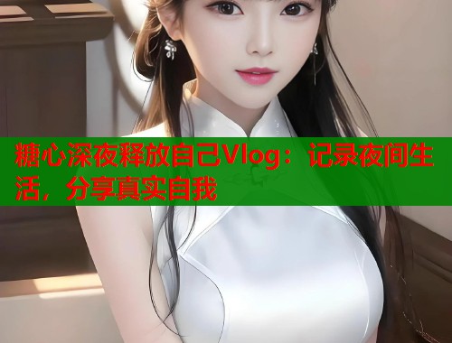 糖心深夜释放自己Vlog：记录夜间生活，分享真实自我