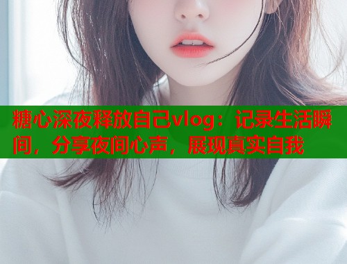 糖心深夜释放自己vlog：记录生活瞬间，分享夜间心声，展现真实自我