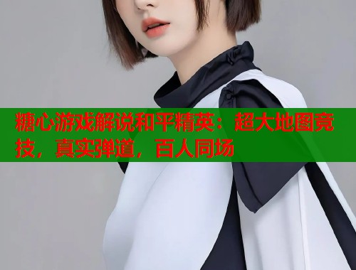 糖心游戏解说和平精英：超大地图竞技，真实弹道，百人同场