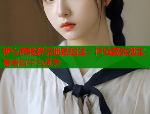 糖心游戏解说地铁逃生：体验高效逃生策略与平台优势