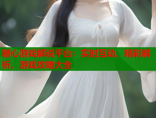 糖心游戏解说平台：实时互动、精彩解析、游戏攻略大全
