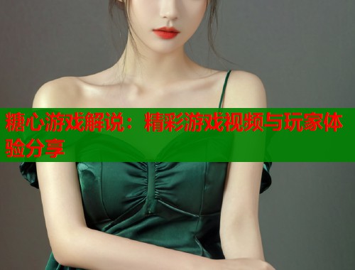 糖心游戏解说：精彩游戏视频与玩家体验分享