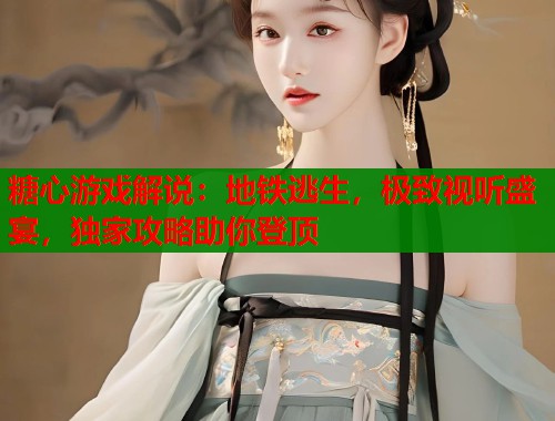 糖心游戏解说：地铁逃生，极致视听盛宴，独家攻略助你登顶
