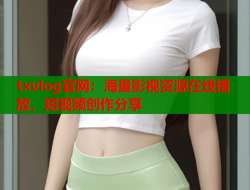 txvlog官网：海量影视资源在线播放，短视频创作分享