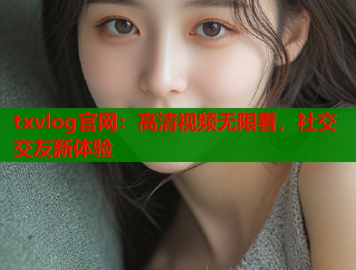 txvlog官网：高清视频无限看，社交交友新体验