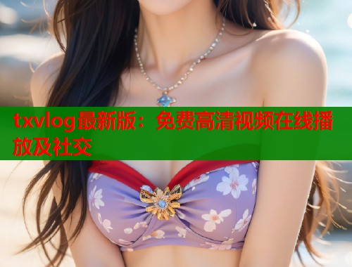 txvlog最新版：免费高清视频在线播放及社交