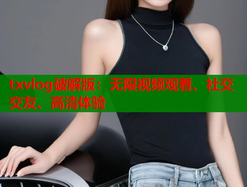txvlog破解版：无限视频观看、社交交友、高清体验