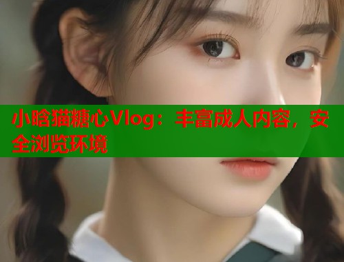 小晗猫糖心Vlog：丰富成人内容，安全浏览环境