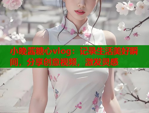 小晚酱糖心vlog：记录生活美好瞬间，分享创意视频，激发灵感