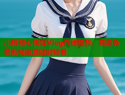小桃糖心传媒Vlog在线播放：高清免费影视资源随时畅看