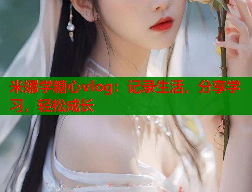 米娜学糖心vlog：记录生活，分享学习，轻松成长