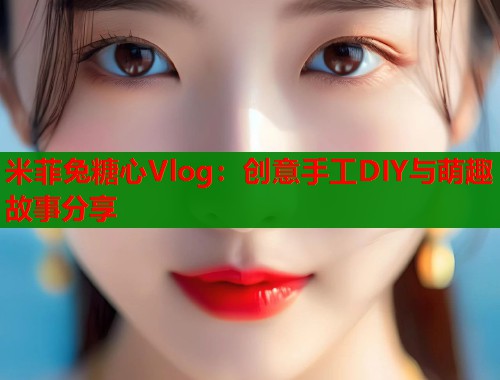 米菲兔糖心Vlog：创意手工DIY与萌趣故事分享
