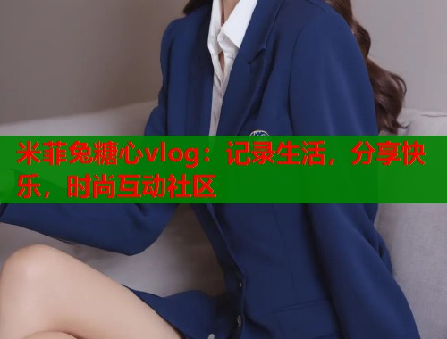 米菲兔糖心vlog：记录生活，分享快乐，时尚互动社区