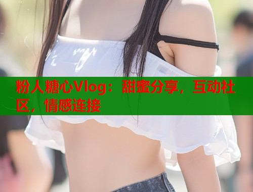 粉人糖心Vlog：甜蜜分享，互动社区，情感连接