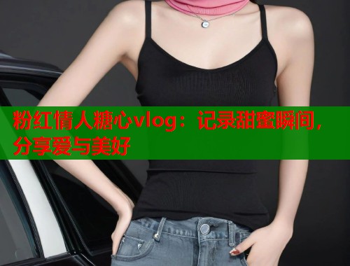 粉红情人糖心vlog：记录甜蜜瞬间，分享爱与美好