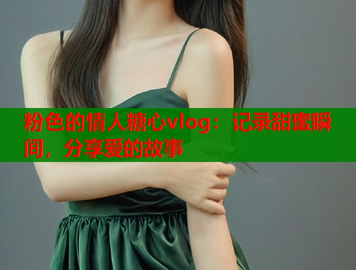 粉色的情人糖心vlog：记录甜蜜瞬间，分享爱的故事