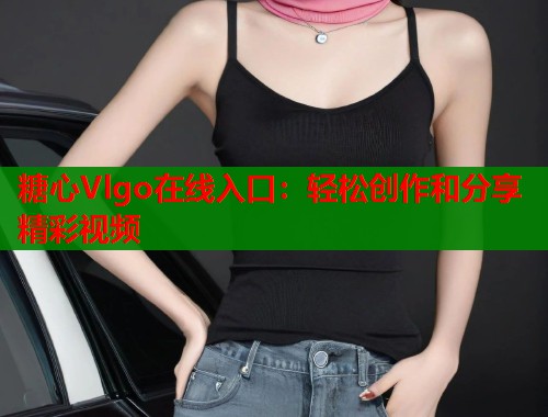 糖心Vlgo在线入口：轻松创作和分享精彩视频