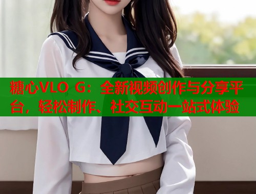 糖心VLO G：全新视频创作与分享平台，轻松制作、社交互动一站式体验