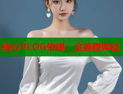 糖心VLOG传媒：金善雅体验