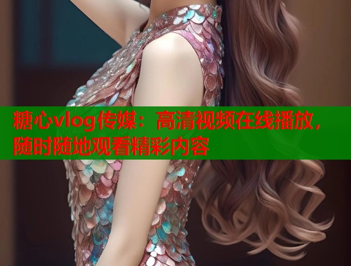 糖心vlog传媒：高清视频在线播放，随时随地观看精彩内容