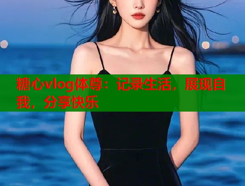 糖心vlog体尊：记录生活，展现自我，分享快乐