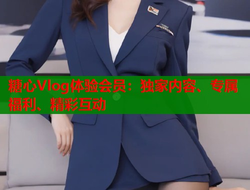 糖心Vlog体验会员：独家内容、专属福利、精彩互动