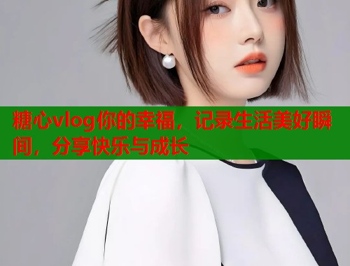 糖心vlog你的幸福，记录生活美好瞬间，分享快乐与成长